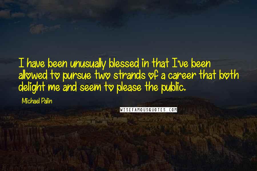 Michael Palin Quotes: I have been unusually blessed in that I've been allowed to pursue two strands of a career that both delight me and seem to please the public.