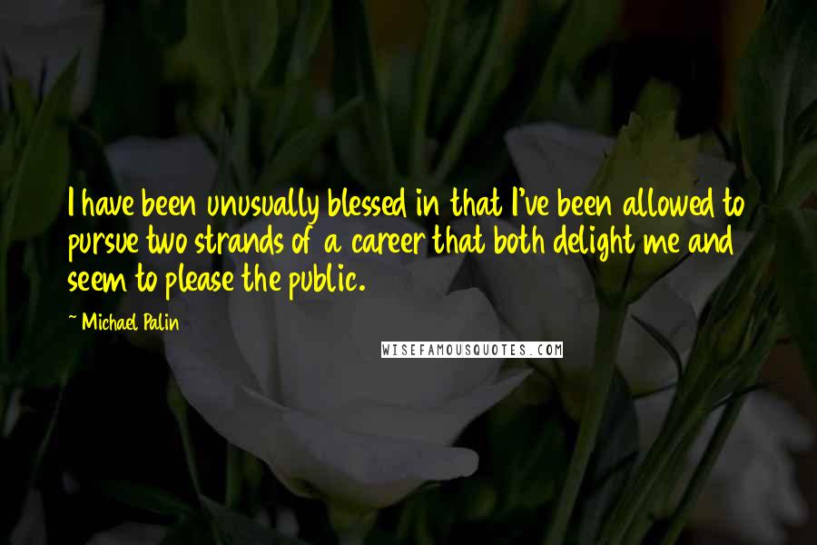 Michael Palin Quotes: I have been unusually blessed in that I've been allowed to pursue two strands of a career that both delight me and seem to please the public.