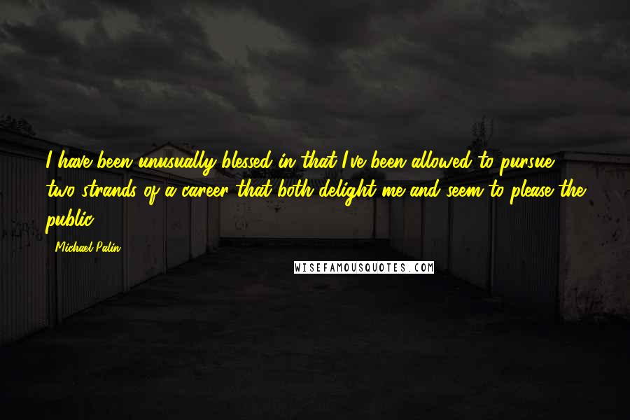 Michael Palin Quotes: I have been unusually blessed in that I've been allowed to pursue two strands of a career that both delight me and seem to please the public.