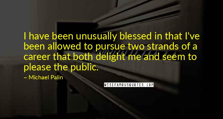 Michael Palin Quotes: I have been unusually blessed in that I've been allowed to pursue two strands of a career that both delight me and seem to please the public.