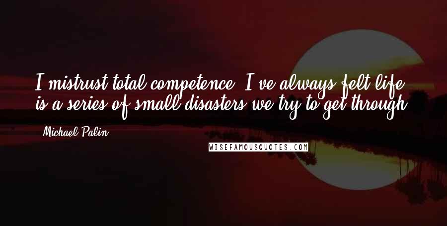 Michael Palin Quotes: I mistrust total competence. I've always felt life is a series of small disasters we try to get through.