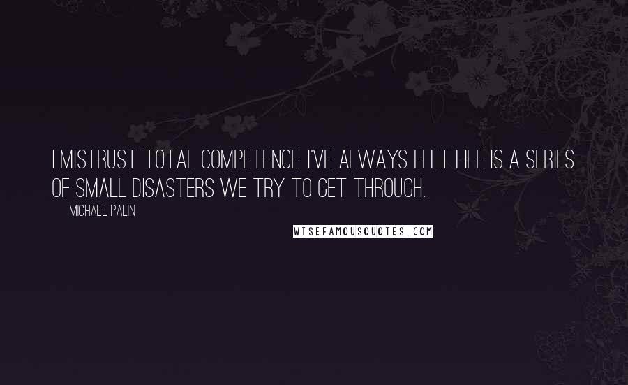 Michael Palin Quotes: I mistrust total competence. I've always felt life is a series of small disasters we try to get through.