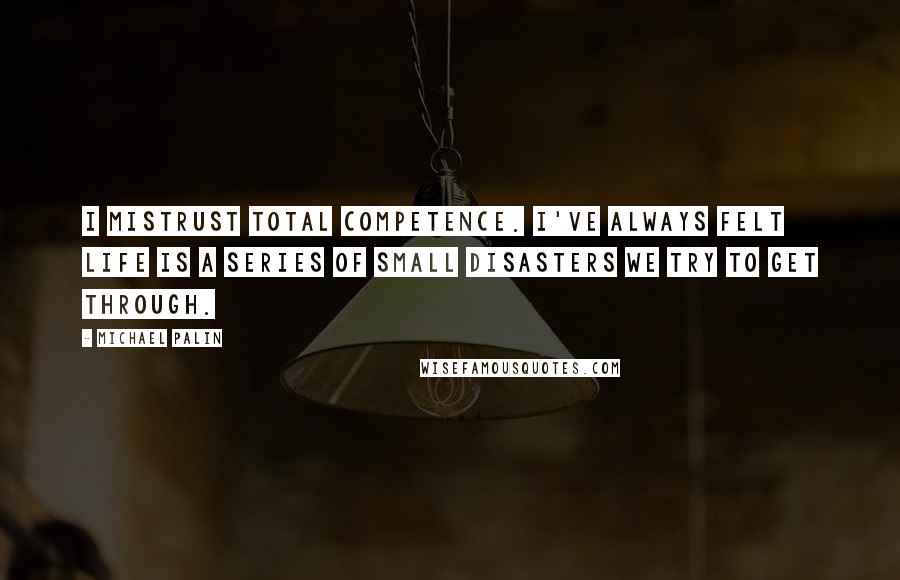 Michael Palin Quotes: I mistrust total competence. I've always felt life is a series of small disasters we try to get through.