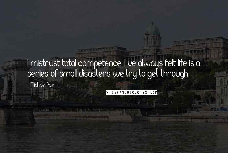 Michael Palin Quotes: I mistrust total competence. I've always felt life is a series of small disasters we try to get through.