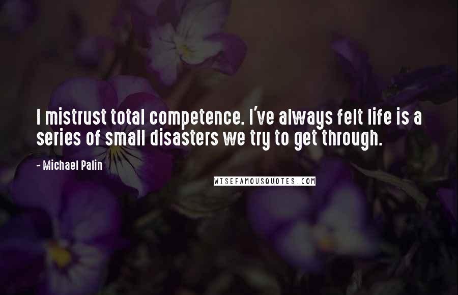 Michael Palin Quotes: I mistrust total competence. I've always felt life is a series of small disasters we try to get through.