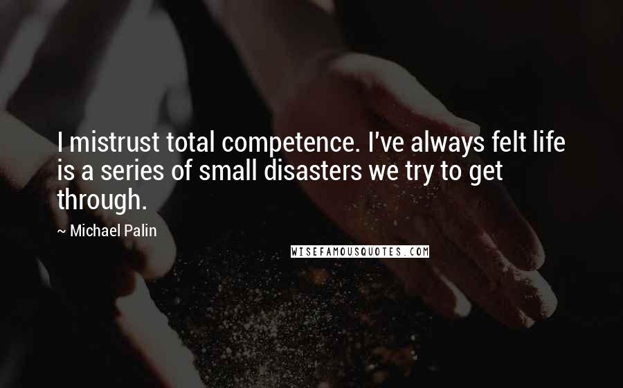 Michael Palin Quotes: I mistrust total competence. I've always felt life is a series of small disasters we try to get through.