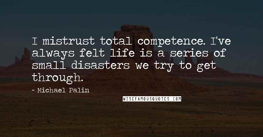 Michael Palin Quotes: I mistrust total competence. I've always felt life is a series of small disasters we try to get through.