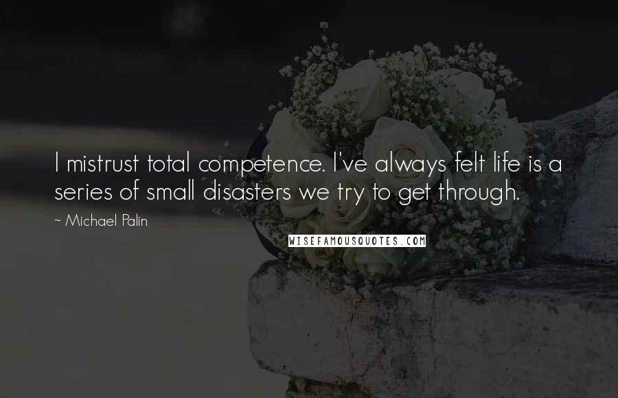 Michael Palin Quotes: I mistrust total competence. I've always felt life is a series of small disasters we try to get through.