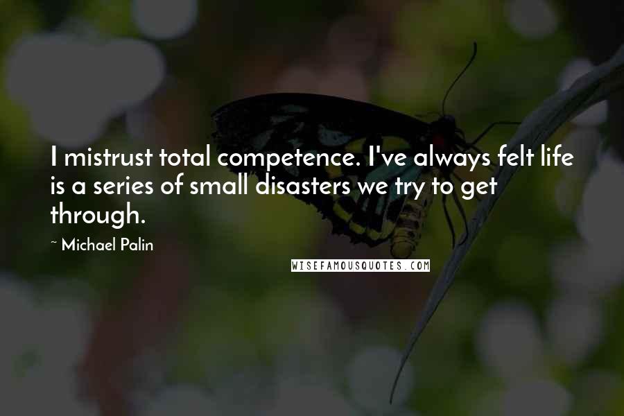 Michael Palin Quotes: I mistrust total competence. I've always felt life is a series of small disasters we try to get through.