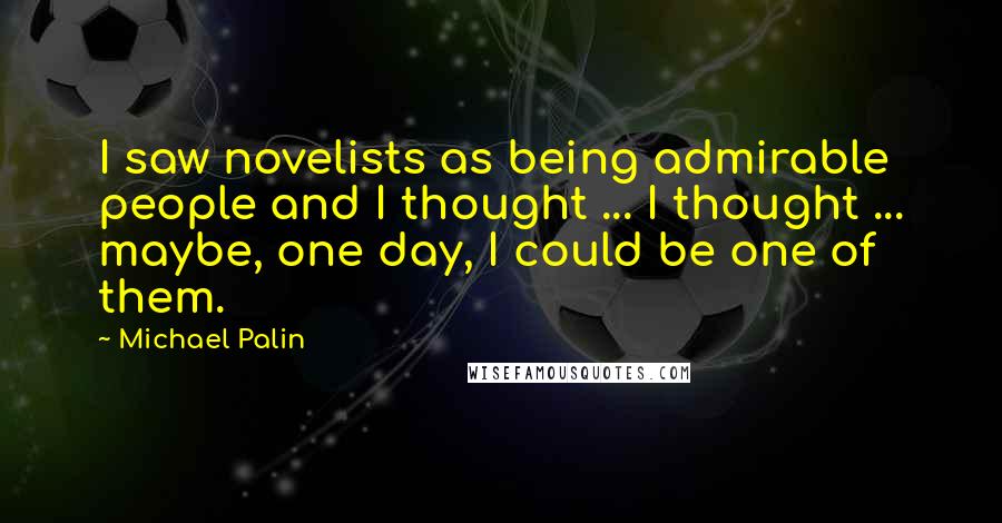 Michael Palin Quotes: I saw novelists as being admirable people and I thought ... I thought ... maybe, one day, I could be one of them.