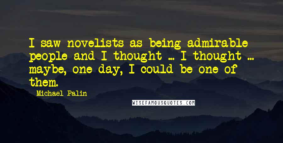 Michael Palin Quotes: I saw novelists as being admirable people and I thought ... I thought ... maybe, one day, I could be one of them.