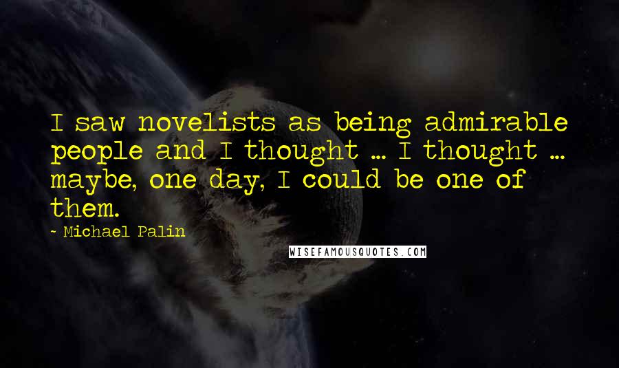 Michael Palin Quotes: I saw novelists as being admirable people and I thought ... I thought ... maybe, one day, I could be one of them.