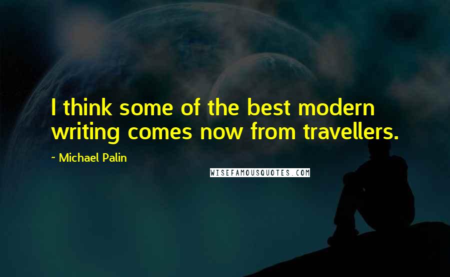 Michael Palin Quotes: I think some of the best modern writing comes now from travellers.