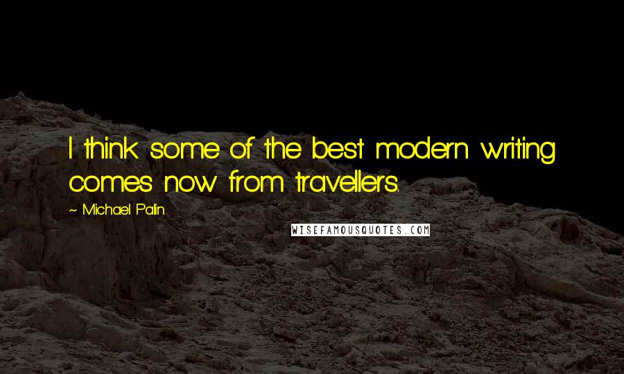 Michael Palin Quotes: I think some of the best modern writing comes now from travellers.