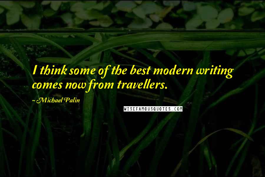 Michael Palin Quotes: I think some of the best modern writing comes now from travellers.