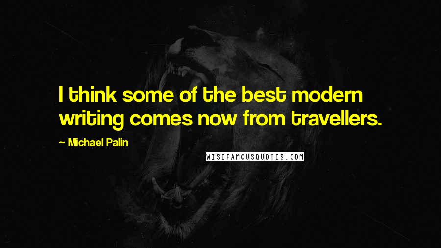 Michael Palin Quotes: I think some of the best modern writing comes now from travellers.