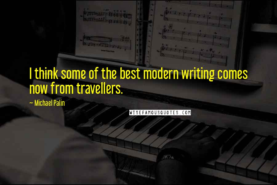 Michael Palin Quotes: I think some of the best modern writing comes now from travellers.