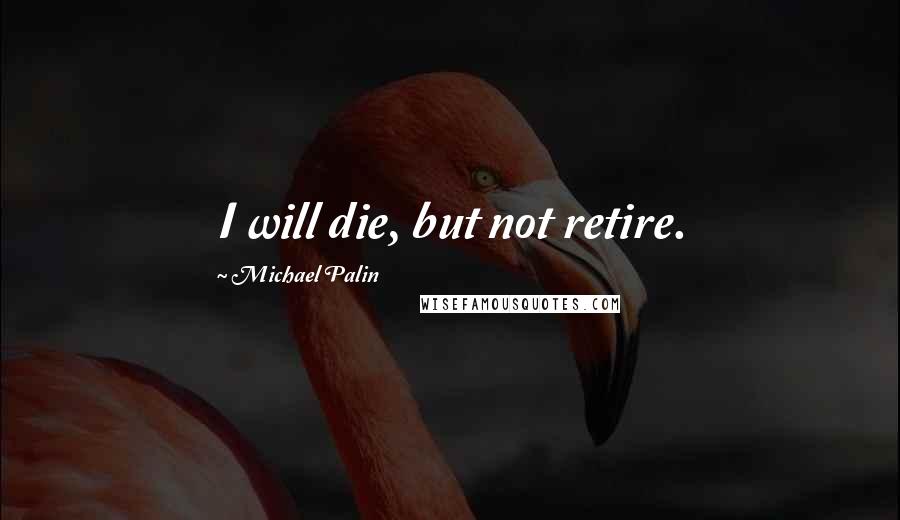 Michael Palin Quotes: I will die, but not retire.