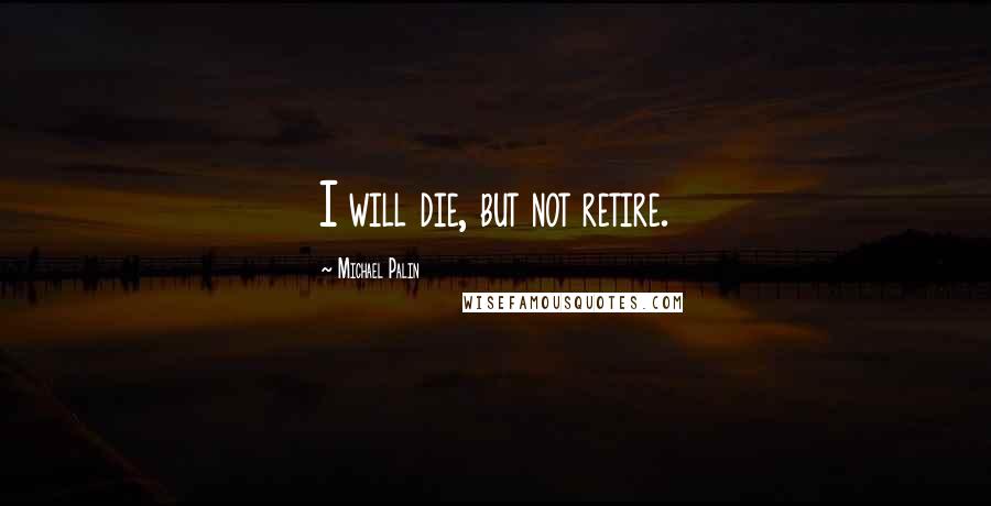 Michael Palin Quotes: I will die, but not retire.