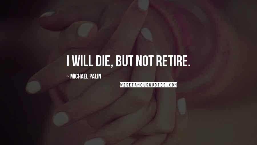 Michael Palin Quotes: I will die, but not retire.