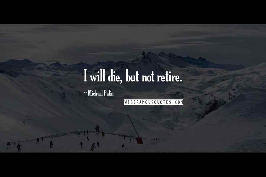 Michael Palin Quotes: I will die, but not retire.