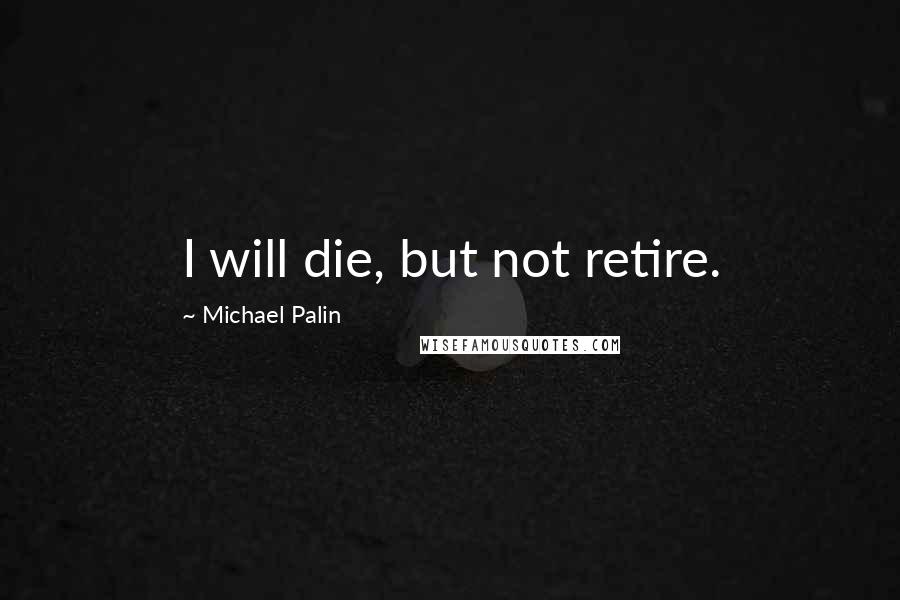 Michael Palin Quotes: I will die, but not retire.