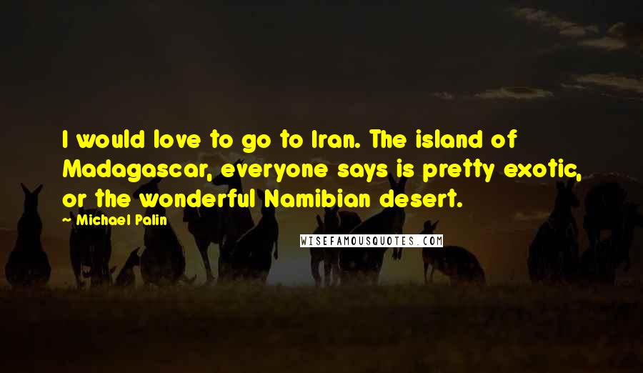 Michael Palin Quotes: I would love to go to Iran. The island of Madagascar, everyone says is pretty exotic, or the wonderful Namibian desert.