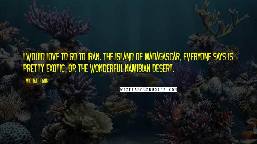 Michael Palin Quotes: I would love to go to Iran. The island of Madagascar, everyone says is pretty exotic, or the wonderful Namibian desert.