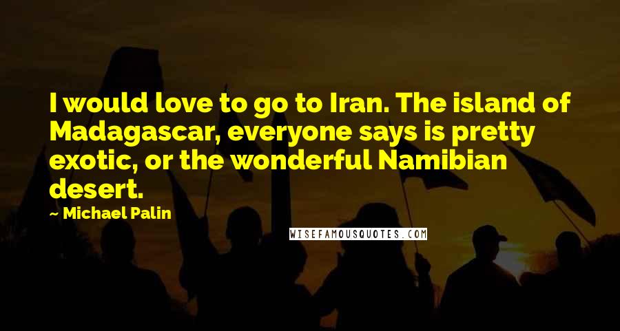 Michael Palin Quotes: I would love to go to Iran. The island of Madagascar, everyone says is pretty exotic, or the wonderful Namibian desert.