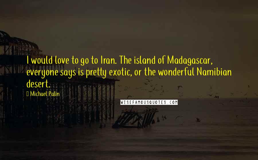 Michael Palin Quotes: I would love to go to Iran. The island of Madagascar, everyone says is pretty exotic, or the wonderful Namibian desert.