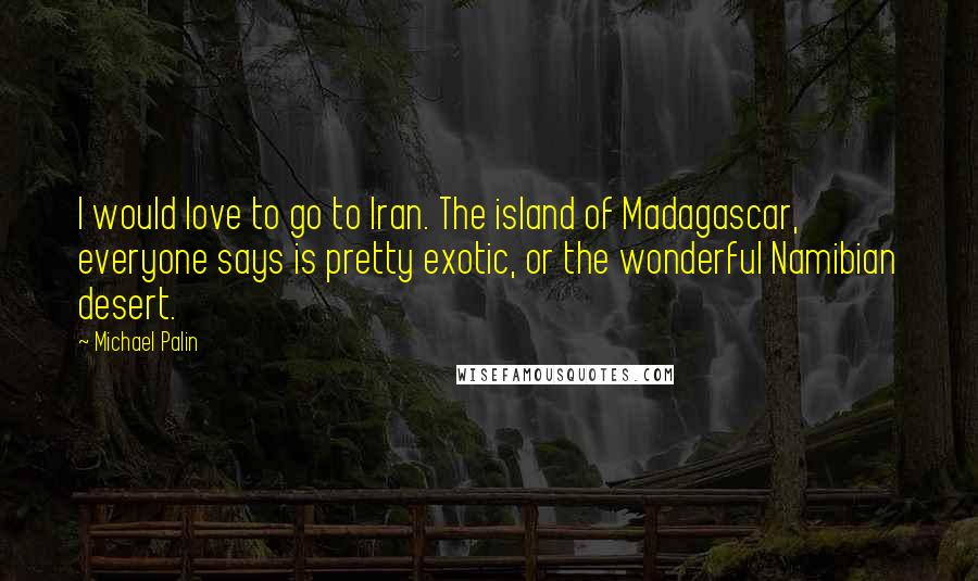 Michael Palin Quotes: I would love to go to Iran. The island of Madagascar, everyone says is pretty exotic, or the wonderful Namibian desert.