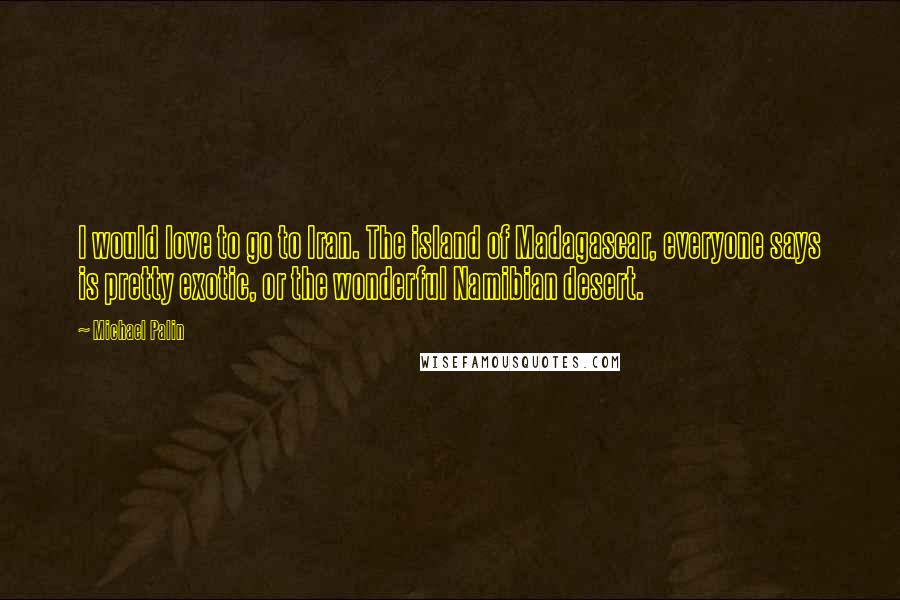 Michael Palin Quotes: I would love to go to Iran. The island of Madagascar, everyone says is pretty exotic, or the wonderful Namibian desert.