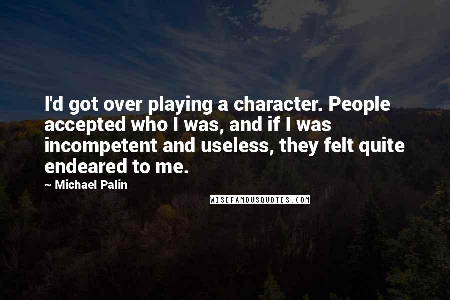 Michael Palin Quotes: I'd got over playing a character. People accepted who I was, and if I was incompetent and useless, they felt quite endeared to me.
