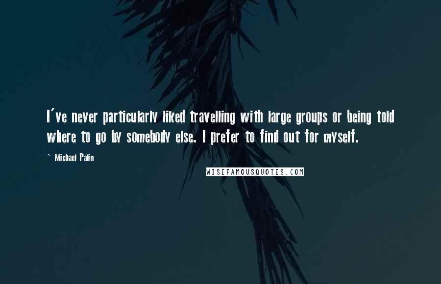 Michael Palin Quotes: I've never particularly liked travelling with large groups or being told where to go by somebody else. I prefer to find out for myself.
