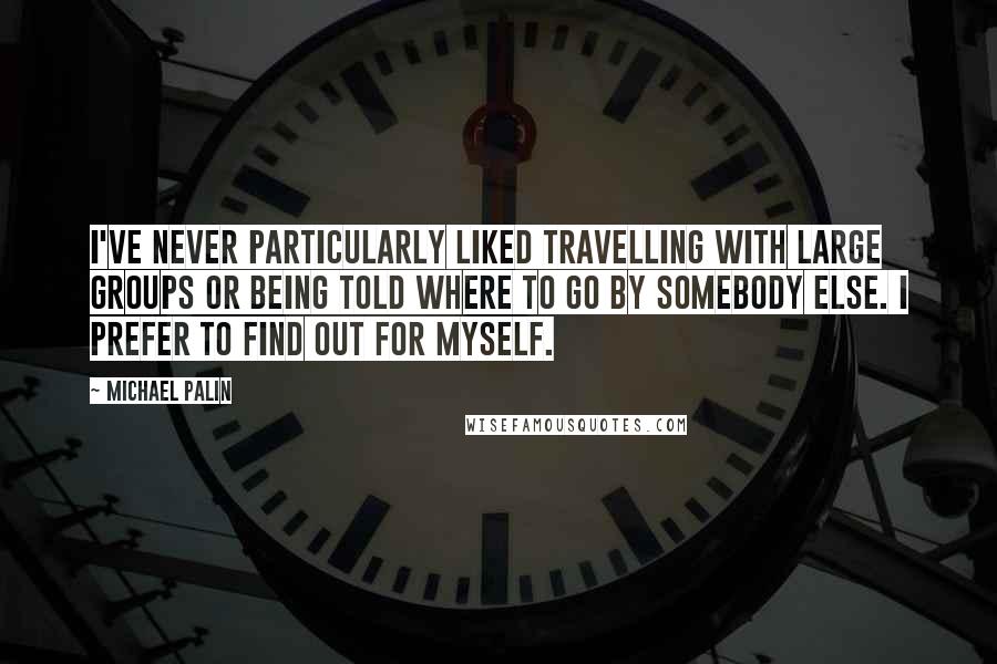 Michael Palin Quotes: I've never particularly liked travelling with large groups or being told where to go by somebody else. I prefer to find out for myself.