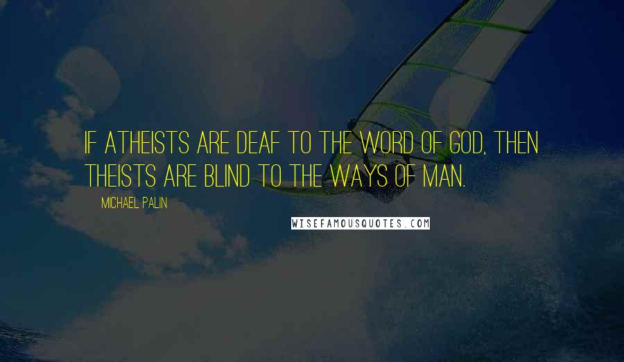 Michael Palin Quotes: If atheists are deaf to the word of God, then theists are blind to the ways of man.