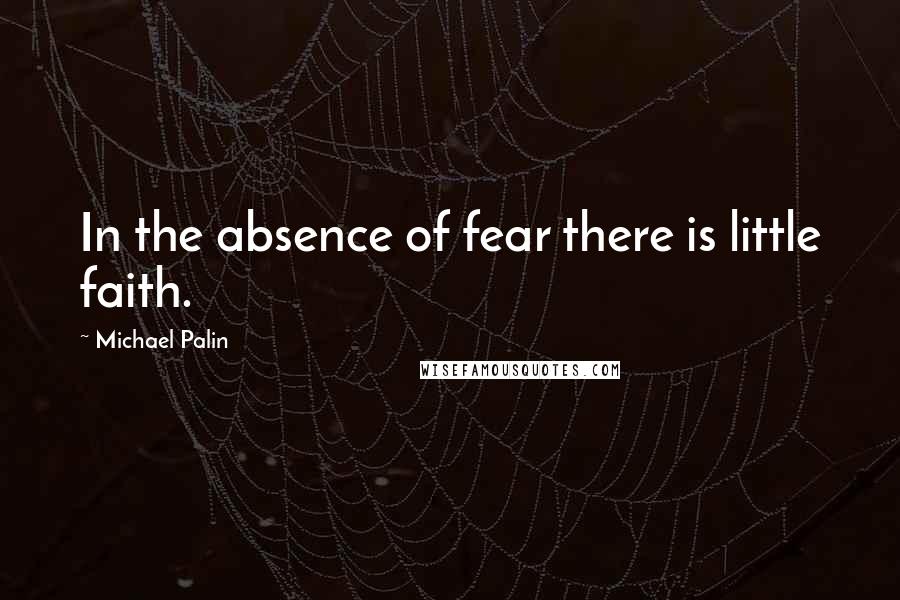 Michael Palin Quotes: In the absence of fear there is little faith.