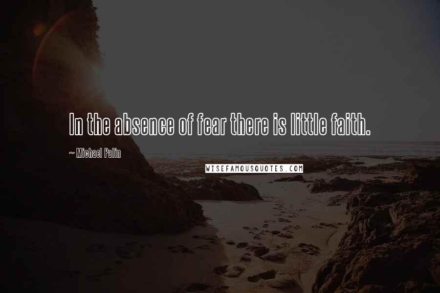 Michael Palin Quotes: In the absence of fear there is little faith.