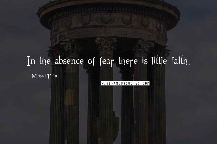 Michael Palin Quotes: In the absence of fear there is little faith.