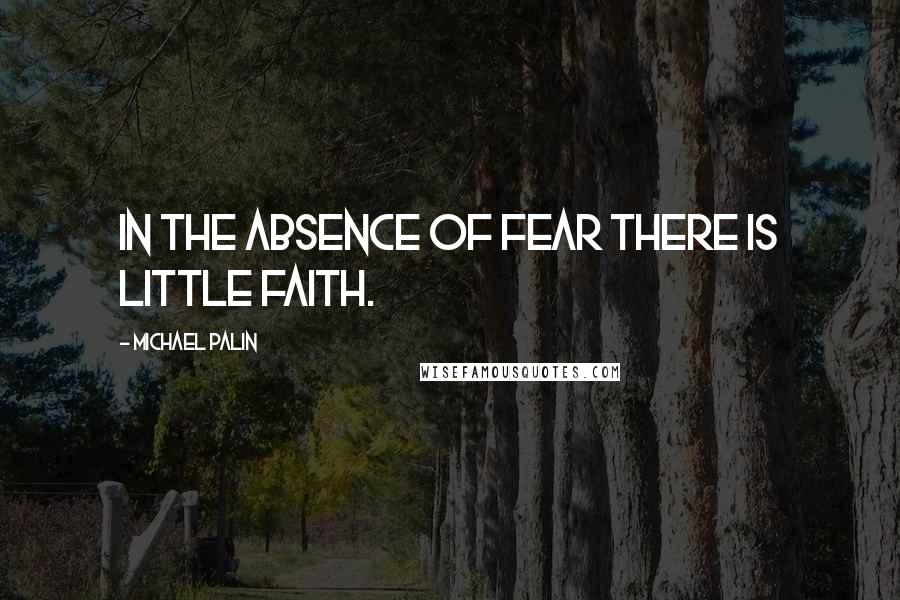 Michael Palin Quotes: In the absence of fear there is little faith.