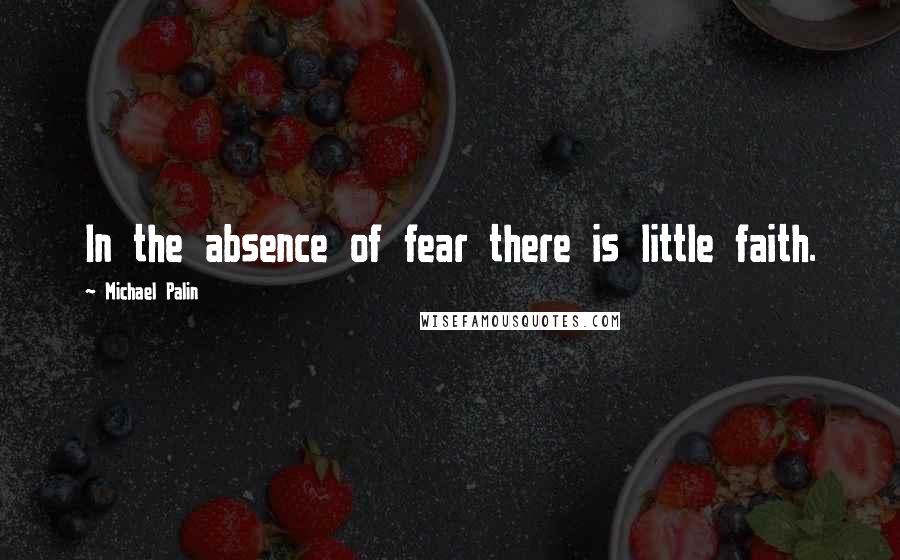 Michael Palin Quotes: In the absence of fear there is little faith.