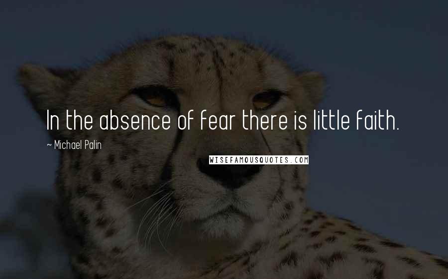 Michael Palin Quotes: In the absence of fear there is little faith.