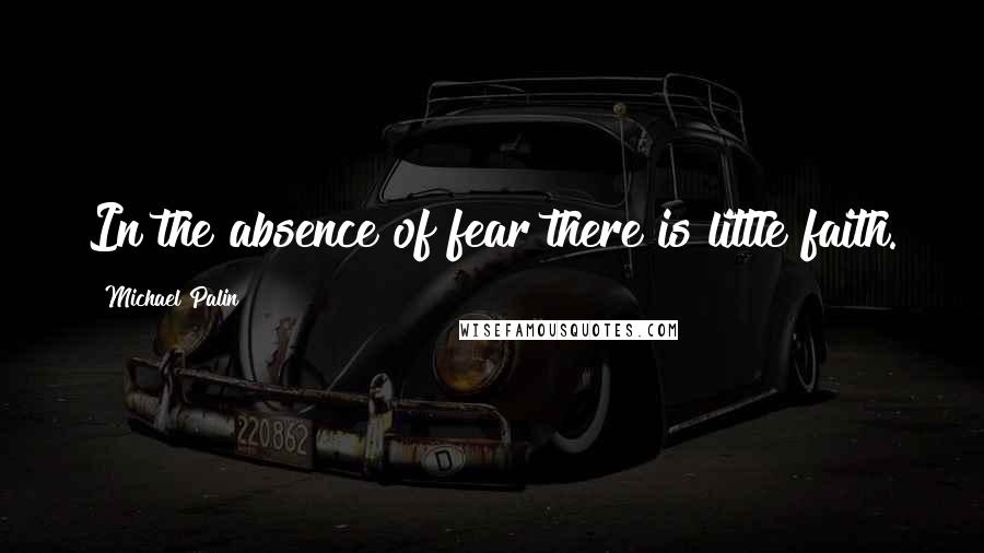 Michael Palin Quotes: In the absence of fear there is little faith.