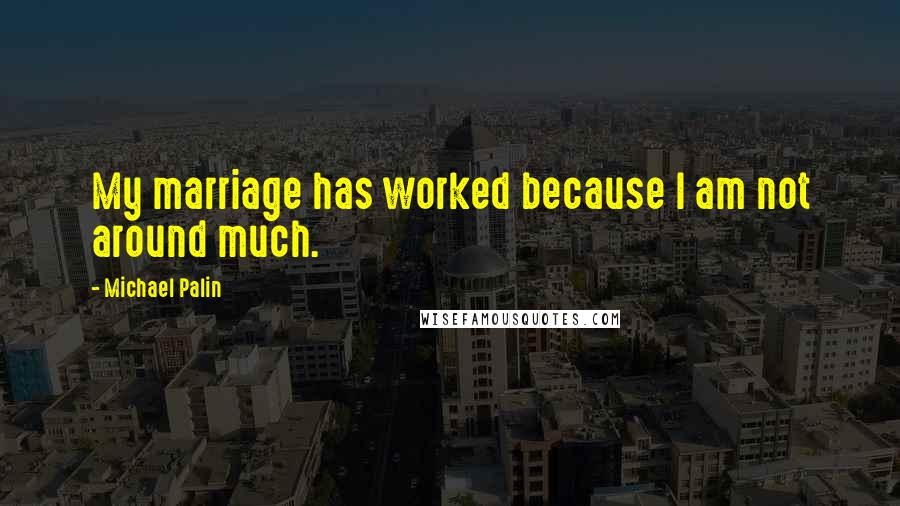 Michael Palin Quotes: My marriage has worked because I am not around much.