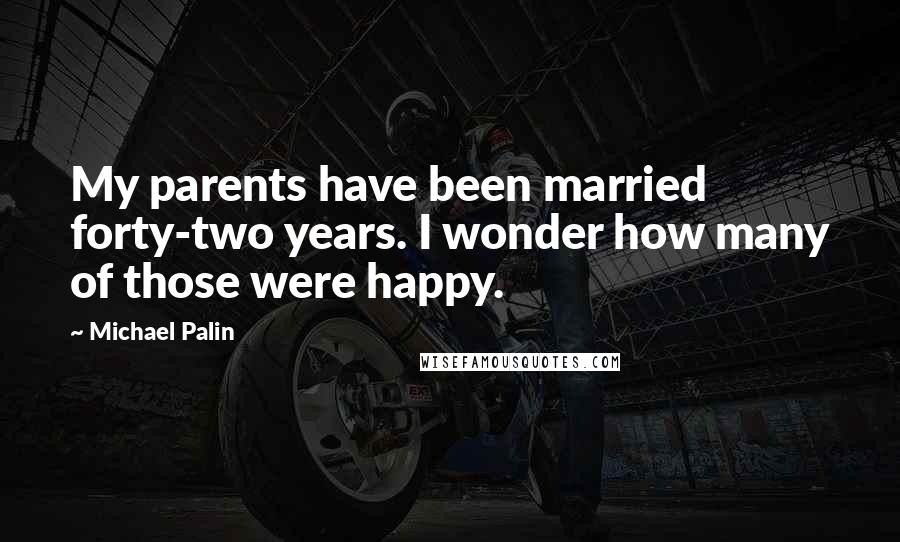 Michael Palin Quotes: My parents have been married forty-two years. I wonder how many of those were happy.