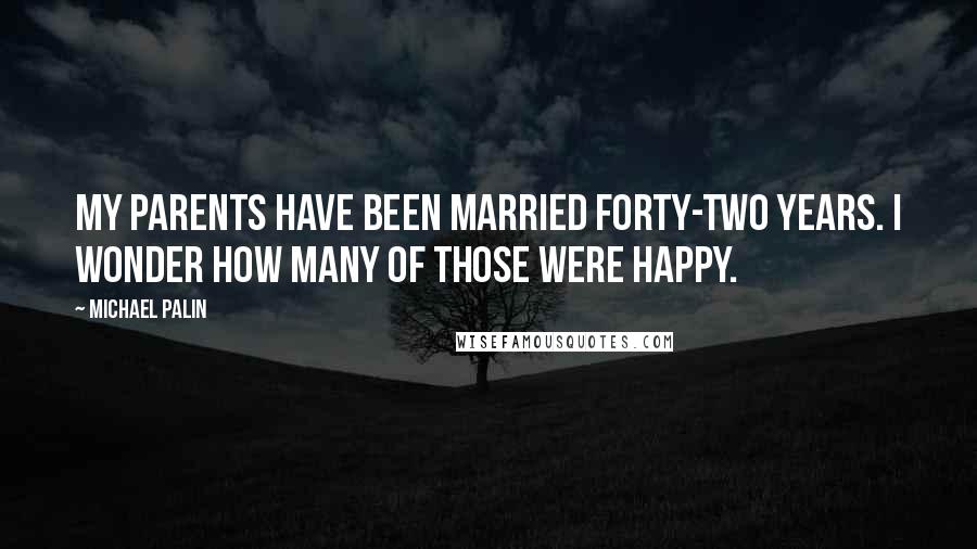 Michael Palin Quotes: My parents have been married forty-two years. I wonder how many of those were happy.