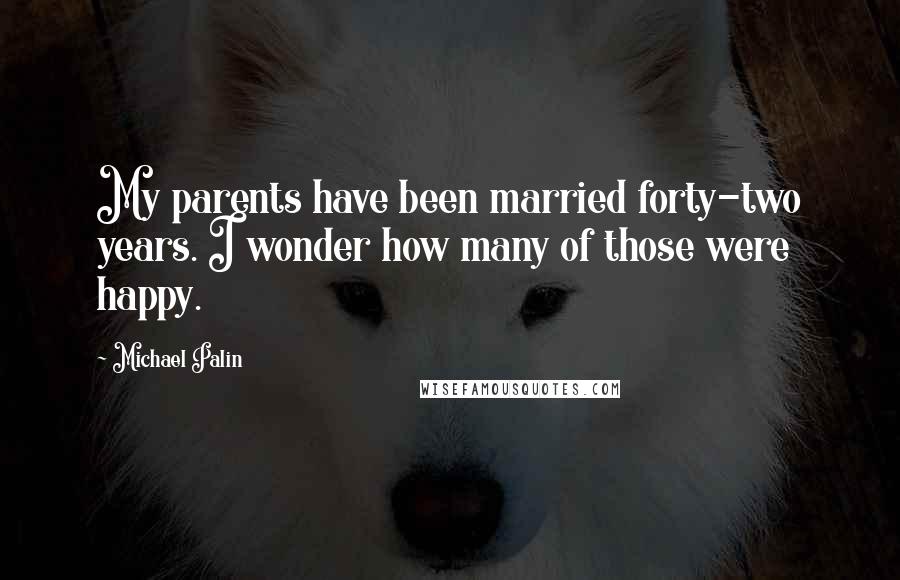 Michael Palin Quotes: My parents have been married forty-two years. I wonder how many of those were happy.