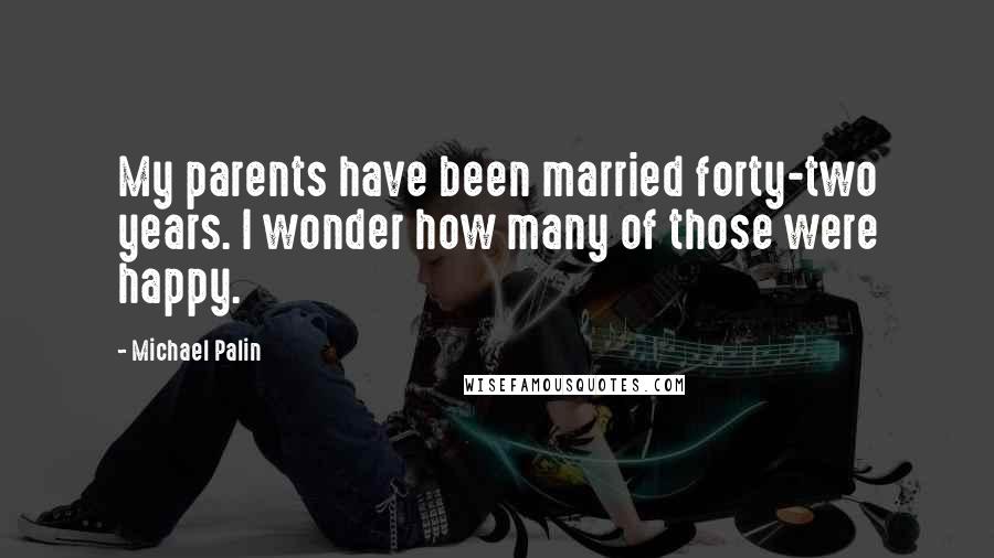 Michael Palin Quotes: My parents have been married forty-two years. I wonder how many of those were happy.