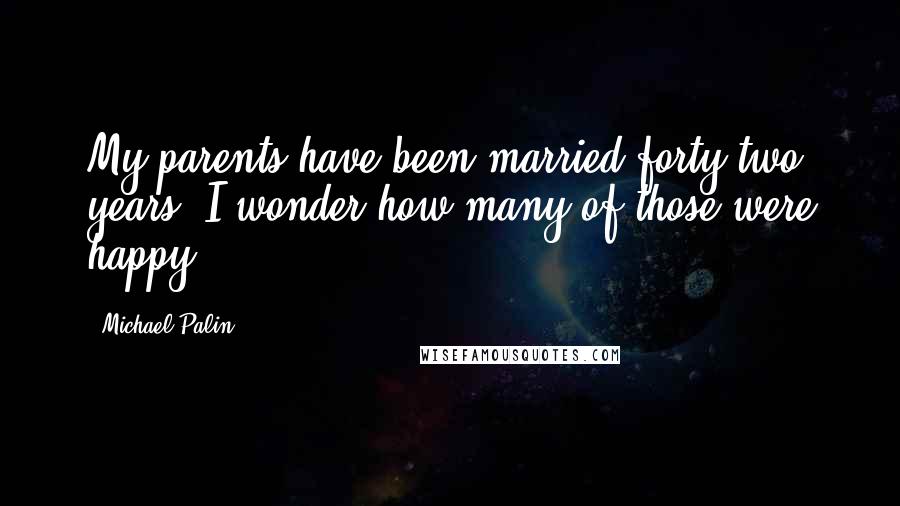 Michael Palin Quotes: My parents have been married forty-two years. I wonder how many of those were happy.