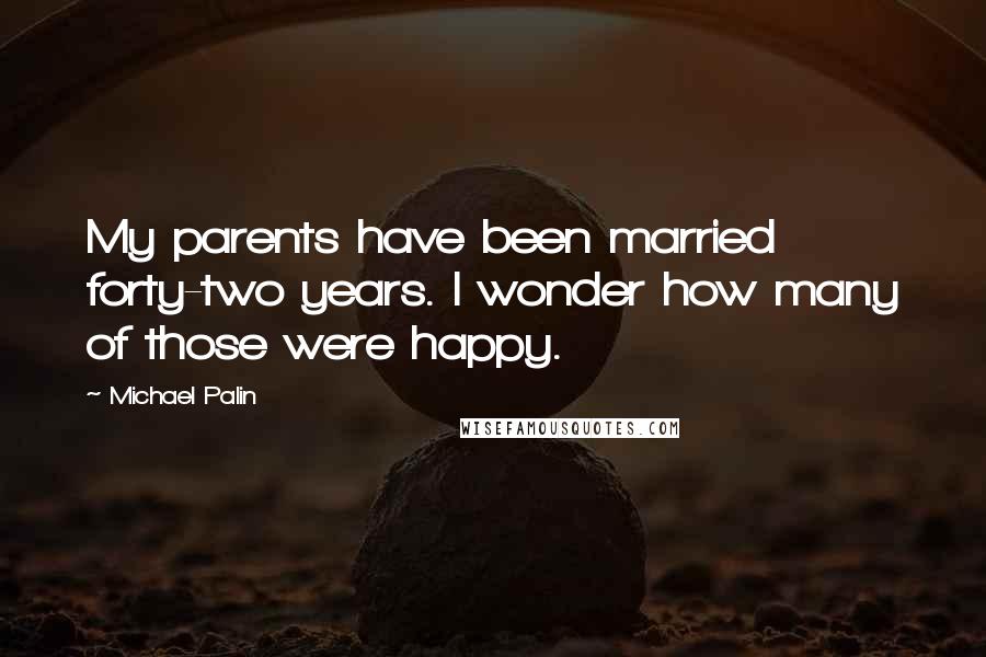 Michael Palin Quotes: My parents have been married forty-two years. I wonder how many of those were happy.